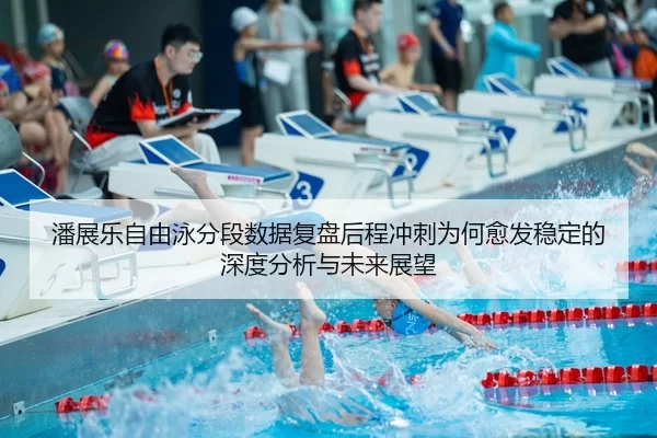 潘展乐自由泳分段数据复盘后程冲刺为何愈发稳定的深度分析与未来展望