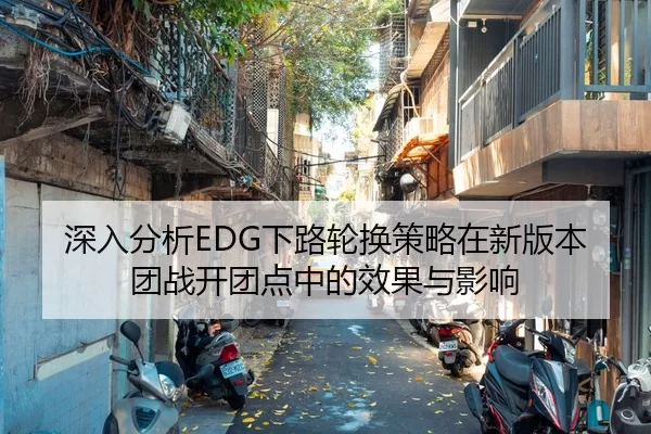 深入分析EDG下路轮换策略在新版本团战开团点中的效果与影响