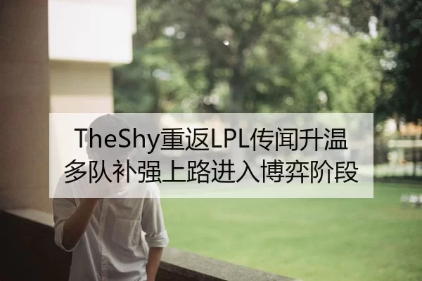 TheShy重返LPL传闻升温多队补强上路进入博弈阶段