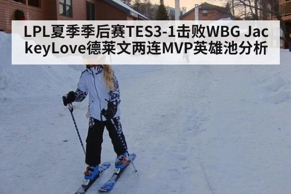 LPL夏季季后赛TES3-1击败WBG JackeyLove德莱文两连MVP英雄池分析