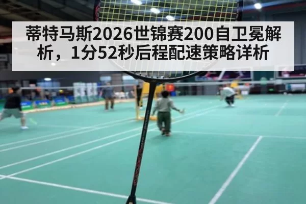 蒂特马斯2026世锦赛200自卫冕解析，1分52秒后程配速策略详析