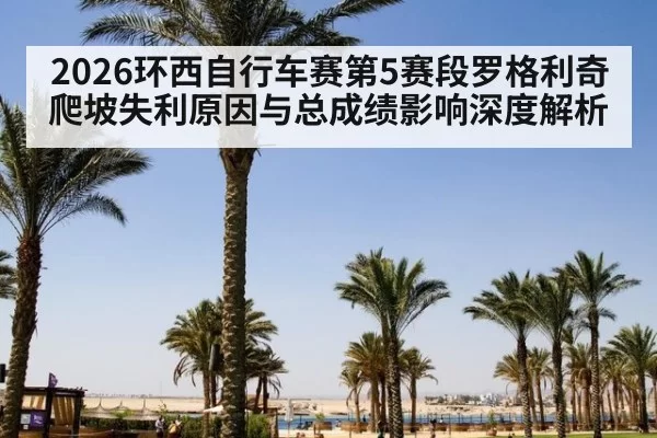 2026环西自行车赛第5赛段罗格利奇爬坡失利原因与总成绩影响深度解析