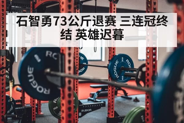 石智勇73公斤退赛 三连冠终结 英雄迟暮