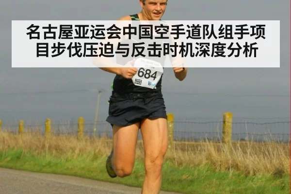 名古屋亚运会中国空手道队组手项目步伐压迫与反击时机深度分析