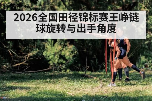 2026全国田径锦标赛王峥链球旋转与出手角度