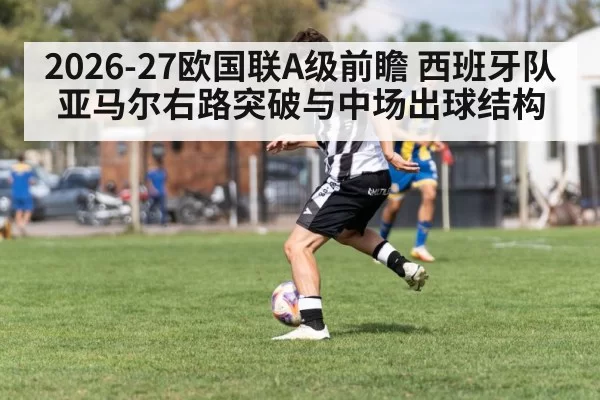 2026-27欧国联A级前瞻 西班牙队亚马尔右路突破与中场出球结构